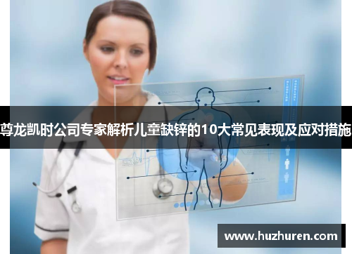 尊龙凯时公司专家解析儿童缺锌的10大常见表现及应对措施