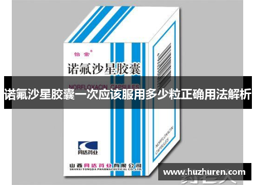 诺氟沙星胶囊一次应该服用多少粒正确用法解析