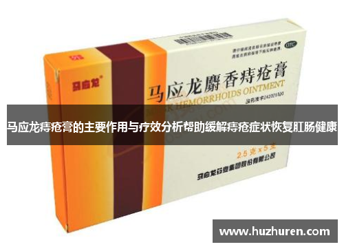 马应龙痔疮膏的主要作用与疗效分析帮助缓解痔疮症状恢复肛肠健康
