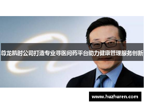 尊龙凯时公司打造专业寻医问药平台助力健康管理服务创新