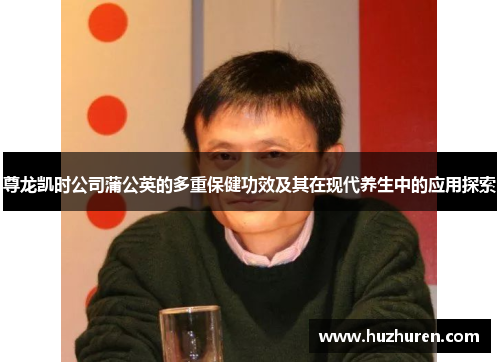 尊龙凯时公司蒲公英的多重保健功效及其在现代养生中的应用探索