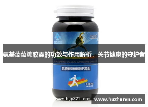 氨基葡萄糖胶囊的功效与作用解析，关节健康的守护者
