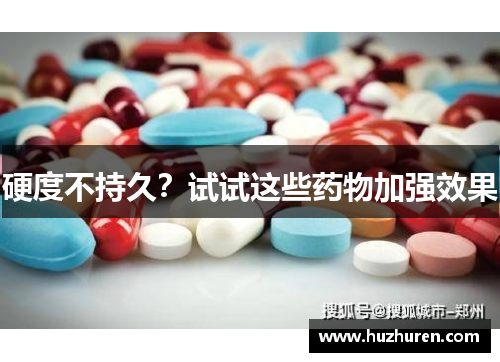 硬度不持久？试试这些药物加强效果