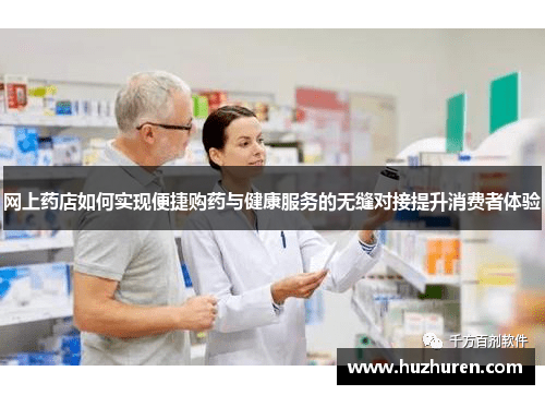 网上药店如何实现便捷购药与健康服务的无缝对接提升消费者体验
