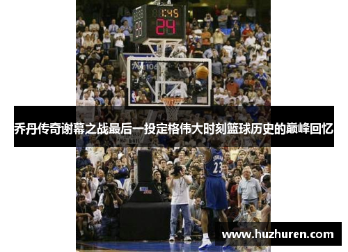 乔丹传奇谢幕之战最后一投定格伟大时刻篮球历史的巅峰回忆