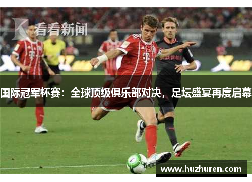 国际冠军杯赛：全球顶级俱乐部对决，足坛盛宴再度启幕
