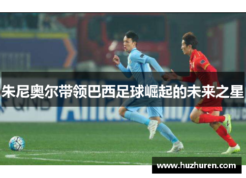 朱尼奥尔带领巴西足球崛起的未来之星