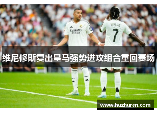 维尼修斯复出皇马强势进攻组合重回赛场